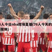 76人今日nba现场直播(76人今天的比赛视频)