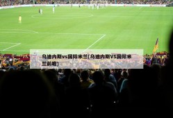 乌迪内斯vs国际米兰(乌迪内斯VS国际米兰前瞻)
