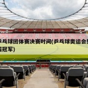 男乒乓球团体赛决赛时间(乒乓球奥运会男单历届冠军)