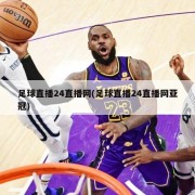 足球直播24直播网(足球直播24直播网亚冠)