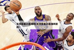 足球直播24直播网(足球直播24直播网亚冠)