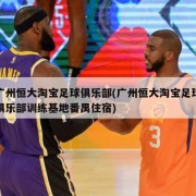 广州恒大淘宝足球俱乐部(广州恒大淘宝足球俱乐部训练基地番禺住宿)