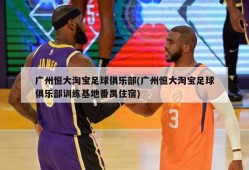 广州恒大淘宝足球俱乐部(广州恒大淘宝足球俱乐部训练基地番禺住宿)