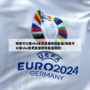哪里可以看nba免费直播视频直播(哪里可以看nba免费直播视频直播回放)