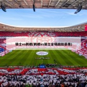 骑士vs鹈鹕(鹈鹕vs骑士全场回放录像)