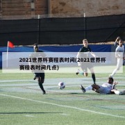 2021世界杯赛程表时间(2021世界杯赛程表时间几点)