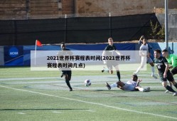 2021世界杯赛程表时间(2021世界杯赛程表时间几点)