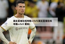 国足直播在线观看cctv5(国足直播在线观看cctv5 董路)