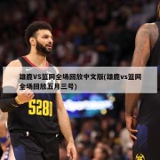 雄鹿VS篮网全场回放中文版(雄鹿vs篮网全场回放五月三号)