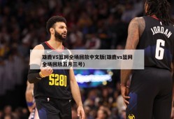 雄鹿VS篮网全场回放中文版(雄鹿vs篮网全场回放五月三号)