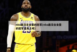 nba最没含金量的冠军(nba最没含金量的冠军是勇士吧)