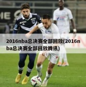 2016nba总决赛全部回放(2016nba总决赛全部回放腾讯)