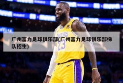 广州富力足球俱乐部(广州富力足球俱乐部梯队招生)