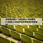 低调看直播jrs飞速直播(jrs低调看球jrs直播nba无插件低调看直播足球直播吧)