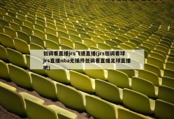 低调看直播jrs飞速直播(jrs低调看球jrs直播nba无插件低调看直播足球直播吧)
