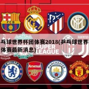 乒乓球世界杯团体赛2018(乒乓球世界杯团体赛最新消息)
