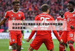 今日乒乓球比赛最新消息(今日乒乓球比赛最新消息直播)