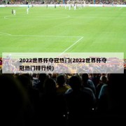 2022世界杯夺冠热门(2022世界杯夺冠热门排行榜)