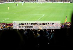 2022世界杯夺冠热门(2022世界杯夺冠热门排行榜)