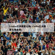 13nba总决赛第七场(13nba总决赛第七场录像)