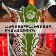 2019年男篮世界杯(2019年男篮世界杯中国vs波兰新闻特写)