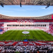 英格兰联赛杯(英格兰联赛杯和足总杯含金量)