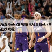 现场直播nba常规赛(现场直播nba常规赛在线观看)