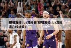 现场直播nba常规赛(现场直播nba常规赛在线观看)