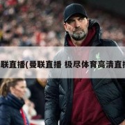曼联直播(曼联直播 极尽体育高清直播)
