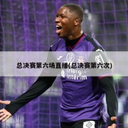 总决赛第六场直播(总决赛第六次)