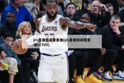 jrs直播低调看直播(jrs直播低调看直播CCTV5)