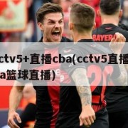 cctv5+直播cba(cctv5直播cba篮球直播)