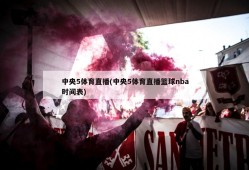 中央5体育直播(中央5体育直播篮球nba时间表)
