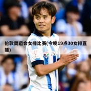 伦敦奥运会女排比赛(今晚19点30女排直播)