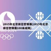 2015年北京田径世锦赛(2015年北京田径世锦赛100米成绩)