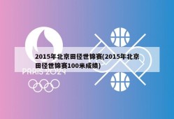 2015年北京田径世锦赛(2015年北京田径世锦赛100米成绩)