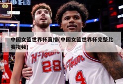 中国女篮世界杯直播(中国女篮世界杯完整比赛视频)