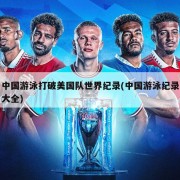 中国游泳打破美国队世界纪录(中国游泳纪录大全)