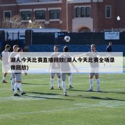 湖人今天比赛直播回放(湖人今天比赛全场录像回放)