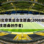 2008北京奥运会主题曲(2008北京奥运会主题曲创作者)