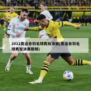 2012奥运会羽毛球男双决赛(奥运会羽毛球男双决赛视频)