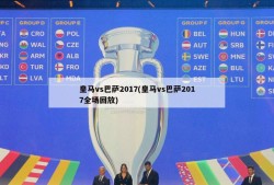 皇马vs巴萨2017(皇马vs巴萨2017全场回放)