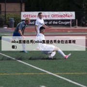 nba直播选秀(nba直播选秀会在这里观看)