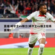 直播:威尔士vs瑞士(威尔士vs瑞士在线直播)