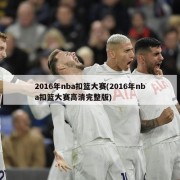 2016年nba扣篮大赛(2016年nba扣篮大赛高清完整版)