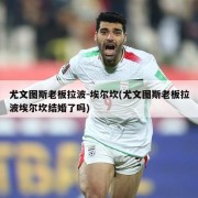 尤文图斯老板拉波-埃尔坎(尤文图斯老板拉波埃尔坎结婚了吗)