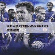 太阳vs热火(太阳vs热火2024124微博回放)