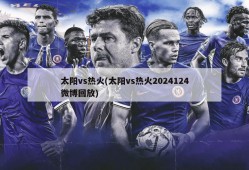 太阳vs热火(太阳vs热火2024124微博回放)