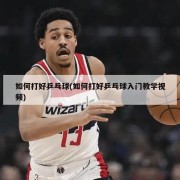 如何打好乒乓球(如何打好乒乓球入门教学视频)