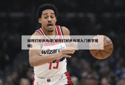 如何打好乒乓球(如何打好乒乓球入门教学视频)